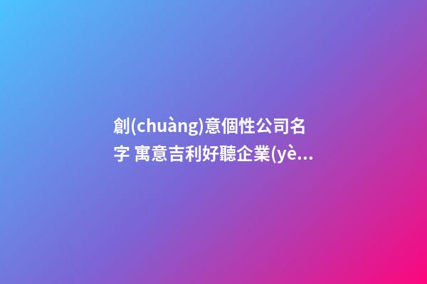 創(chuàng)意個性公司名字 寓意吉利好聽企業(yè)名字,起名之家-第1張-公司起名-玄機(jī)派
